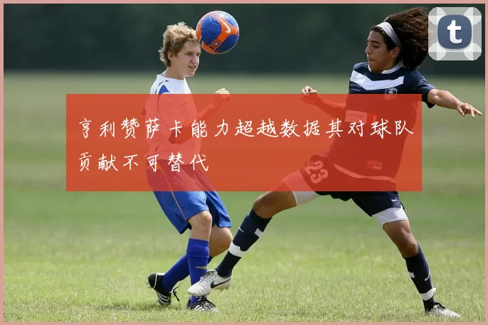 亨利赞萨卡能力超越数据其对球队贡献不可替代