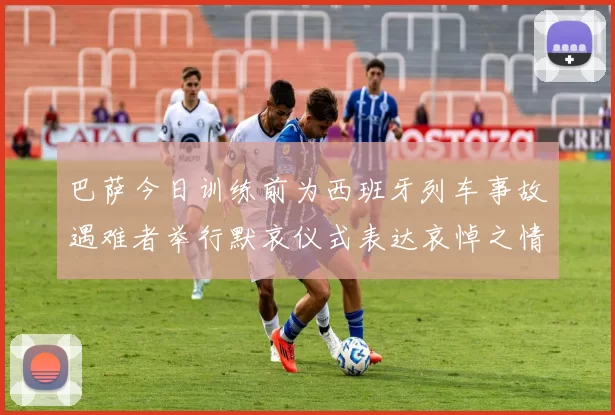 巴萨今日训练前为西班牙列车事故遇难者举行默哀仪式表达哀悼之情