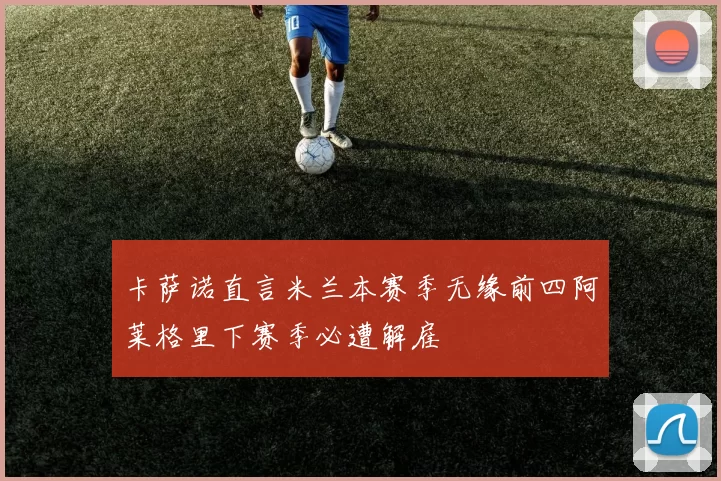 卡萨诺直言米兰本赛季无缘前四阿莱格里下赛季必遭解雇